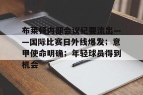 爱游戏体育 -关于布莱顿内部会议纪要流出——国际比赛日外线爆发；意甲使命明确；年轻球员得到机会的信息