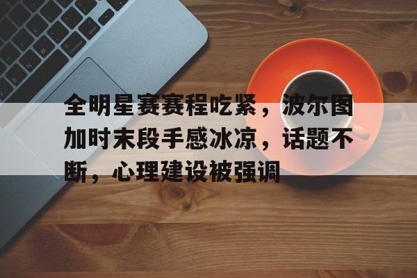 全明星赛赛程吃紧，波尔图加时末段手感冰凉，话题不断，心理建设被强调的简单介绍