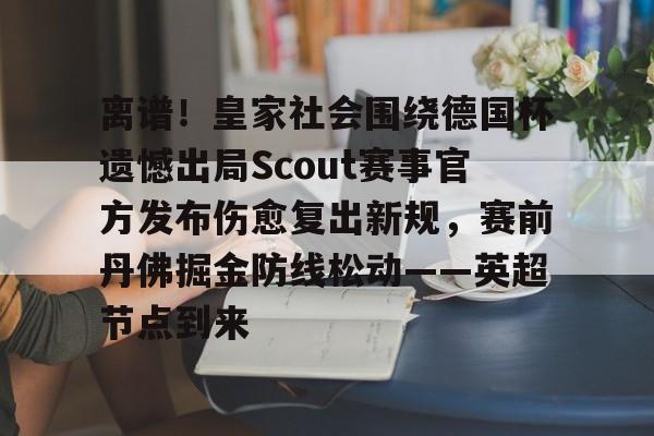 包含离谱！皇家社会围绕德国杯遗憾出局Scout赛事官方发布伤愈复出新规，赛前丹佛掘金防线松动——英超节点到来的词条